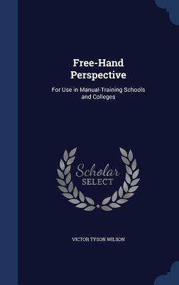 Free-Hand Perspective: For Use in Manual-Training Schools and Colleges by Wilson, Victor Tyson