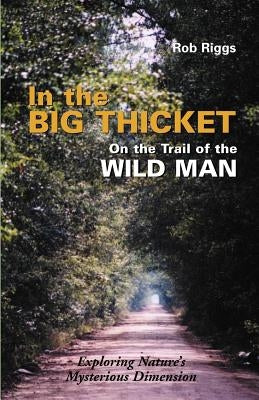 In the Big Thicket on the Trail of the Wild Man: Exploring Nature's Mysterious Dimension by Riggs, Rob