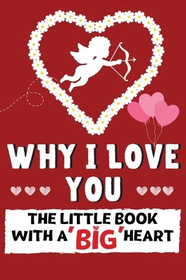 Why I Love You: The Little Book With A BIG Heart Perfect for Valentine's Day, Birthday's, Anniversaries, Mother's Day as a wedding gift or just to say by Publishing Group, The Life Graduate