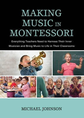 Making Music in Montessori: Everything Teachers Need to Harness Their Inner Musician and Bring Music to Life in Their Classrooms by Johnson, Michael