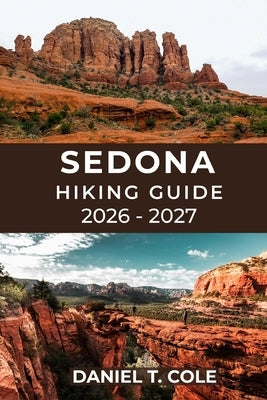 Sedona Hiking Guide 2026 - 2027: Discover the Best Trails, Hidden Canyons, and Panoramic Vistas of Arizona's Red Rock Country by T. Cole, Daniel