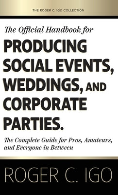 The Official Handbook for Producing Social Events, Weddings, and Corporate Parties: The Complete Guide for Pros, Amateurs, and Everyone in Between by Igo, Roger C.