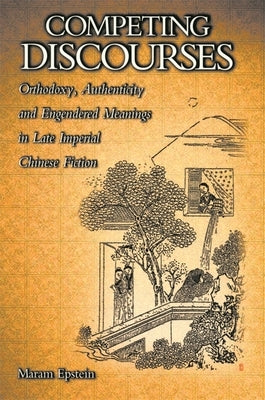 Competing Discourses: Orthodoxy, Authenticity, and Engendered Meanings in Late Imperial Chinese Fiction by Epstein, Maram