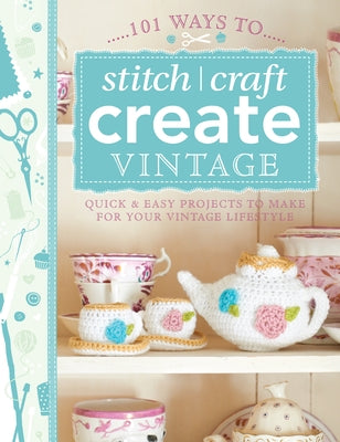 101 Ways to Stitch, Craft, Create Vintage: Quick & Easy Projects to Make for Your Vintage Lifestyle by Various Contributors