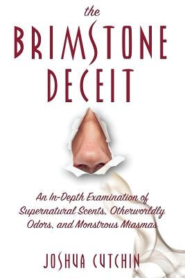 The Brimstone Deceit: An In-Depth Examination of Supernatural Scents, Otherworldly Odors, and Monstrous Miasmas by Cutchin, Joshua