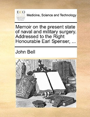 Memoir on the Present State of Naval and Military Surgery. Addressed to the Right Honourable Earl Spenser, ... by Bell, John