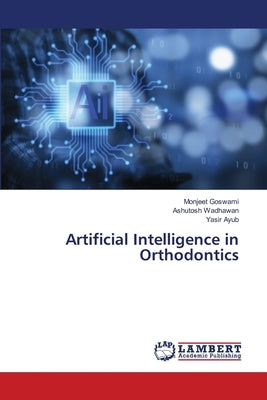 Artificial Intelligence in Orthodontics by Goswami, Monjeet