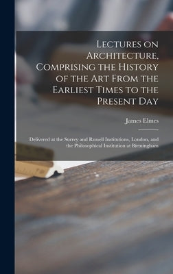 Lectures on Architecture, Comprising the History of the Art From the Earliest Times to the Present Day: Delivered at the Surrey and Russell Institutio by Elmes, James 1782-1862