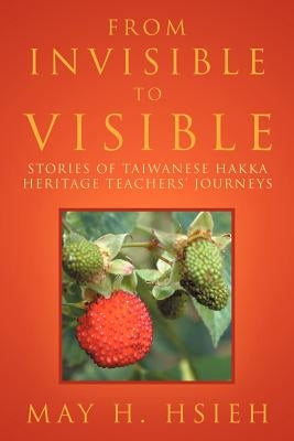 From Invisible to Visible: Stories of Taiwanese Hakka Heritage Teachers' Journeys by Hsieh, May H.