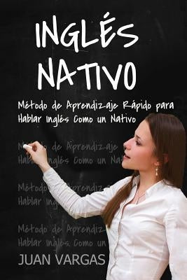 Ingles Nativo: Metodo de Aprendizaje Rapido para Hablar Ingles Como un Nativo by Vargas, Juan