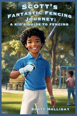 Scott's Fantastic Fencing Journey: A Kid's Guide to Fencing by Holliday, Scott
