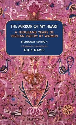 The Mirror of My Heart (Bilingual Edition): A Thousand Years of Persian Poetry by Women by Davis, Dick