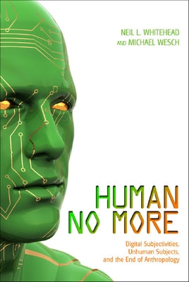 Human No More: Digital Subjectivities, Unhuman Subjects, and the End of Anthropology by Whitehead, Neil L.