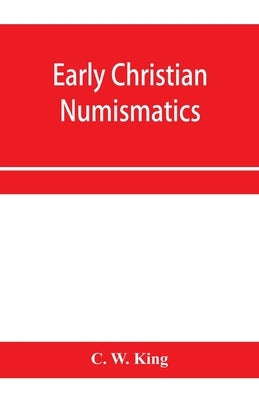 Early Christian numismatics, and other antiquarian tracts by W. King, C.