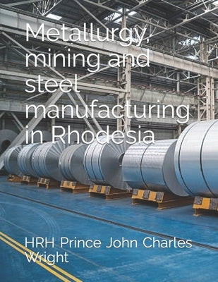 Metallurgy, mining and steel manufacturing in Rhodesia by Wright, Hrh Prince Joe Duncan