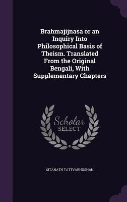 Brahmajijnasa or an Inquiry Into Philosophical Basis of Theism. Translated From the Original Bengali, With Supplementary Chapters by Tattvabhushan, Sitanath