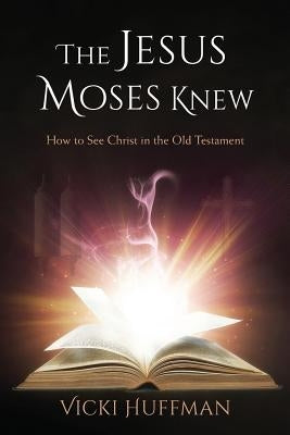 The Jesus Moses Knew: How to See Christ in the Old Testament by Huffman, Vicki