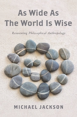 As Wide as the World Is Wise: Reinventing Philosophical Anthropology by Jackson, Michael D.