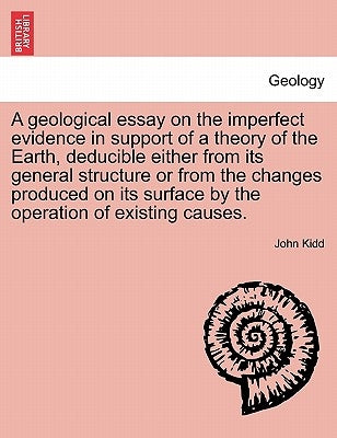 A Geological Essay on the Imperfect Evidence in Support of a Theory of the Earth, Deducible Either from Its General Structure or from the Changes Prod by Kidd, John