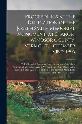 Proceedings at the Dedication of the Joseph Smith Memorial Monument, at Sharon, Windsor County, Vermont, December 23rd, 1905: With a Detailed Account by Anonymous