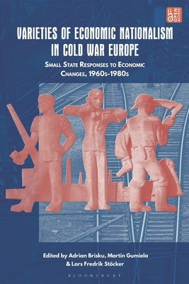 Varieties of Economic Nationalism in Cold War Europe: Small State Responses to Economic Changes, 1960s-1980s by Brisku, Adrian