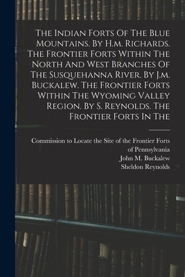 The Indian Forts Of The Blue Mountains. By H.m. Richards. The Frontier Forts Within The North And West Branches Of The Susquehanna River. By J.m. Buck by Commission to Locate the Site of the