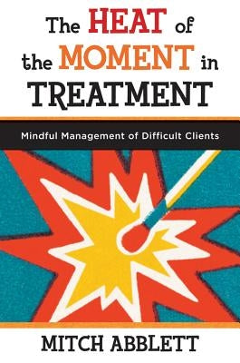 The Heat of the Moment in Treatment: Mindful Management of Difficult Clients by Abblett, Mitch