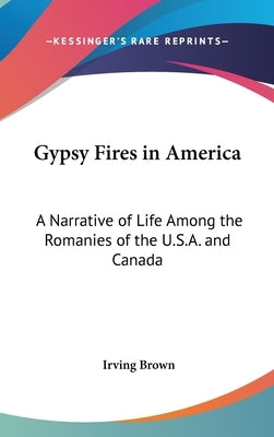 Gypsy Fires in America: A Narrative of Life Among the Romanies of the U.S.A. and Canada by Brown, Irving