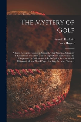 The Mystery of Golf: a Briefe Account of Games in Generall, Their Origine, Antiquitie, & Rampancie, and of the Game Ycleped Golfe in Partic by Haultain, Arnold 1857-1941