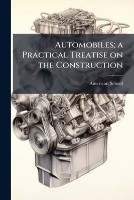 Automobiles; a Practical Treatise on the Construction by Chicago American School