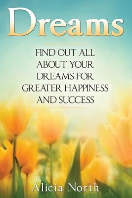 Dreams: Find Out All About Your Dreams For Greater Happiness And Success by North, Alicia