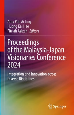 Proceedings of the Malaysia-Japan Visionaries Conference 2024: Integration and Innovation Across Diverse Disciplines by Ai Ling, Amy Poh