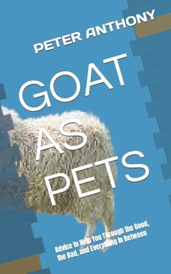 Goat as Pets: Advice to Help You Through the Good, the Bad, and Everything in Between by Anthony, Peter