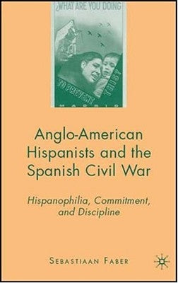 Anglo-American Hispanists and the Spanish Civil War: Hispanophilia, Commitment, and Discipline by Faber, S.