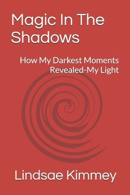Magic In The Shadows: How My Darkest Moments Revealed-My Light by Kimmey, Lindsae