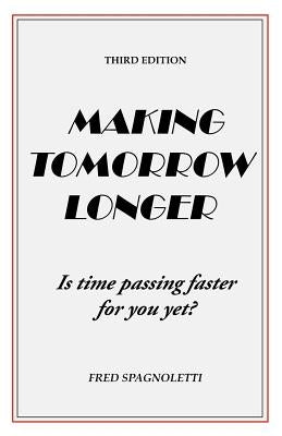 Making Tomorrow Longer: Is Time Passing Faster for You Yet? Third Edition by Spagnoletti, Fred