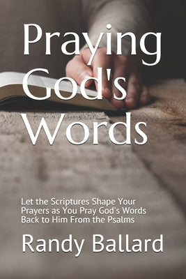 Praying God's Words: Let the Scriptures Shape Your Prayers as You Pray God's Words Back to Him From the Psalms by Ballard, Randy L.