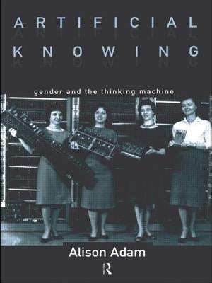 Artificial Knowing: Gender and the Thinking Machine by Adam, Alison