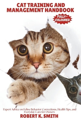 Cat Training and Management Handbook: Expert Advice on Feline Behavior Corrections, Health Tips, and Everyday Care for Owners by Smith, Robert K.