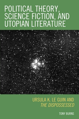 Political Theory, Science Fiction, and Utopian Literature: Ursula K. Le Guin and The Dispossessed by Burns, Tony