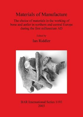 Materials of Manufacture: The choice of materials in the working of bone and antler in northern and central Europe during the first millennium A by Riddler, Ian