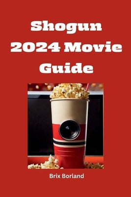 Shogun 2024 Movie Guide: An In-Depth Asian Saga User Guide And Exploration of Honor, Betrayal, And Power In Feudal Japan by Borland, Brix