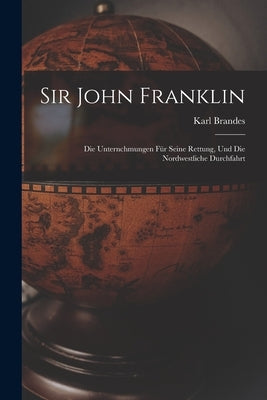 Sir John Franklin: Die Unternchmungen für Seine Rettung, und die Nordwestliche Durchfahrt by Brandes, Karl