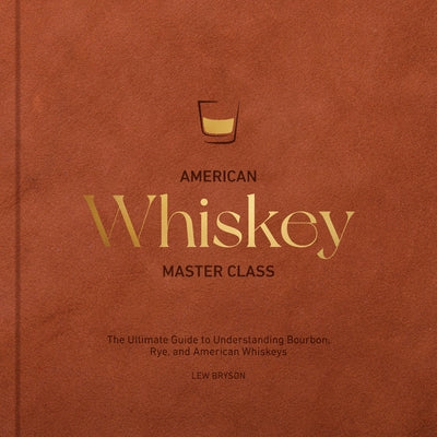 American Whiskey Master Class: The Ultimate Guide to Understanding Bourbon, Rye, and Other American Whiskeys by Bryson, Lew