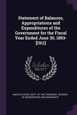 Statement of Balances, Appropriations and Expenditures of the Government for the Fiscal Year Ended June 30, 1893-[1911] by United States Dept of the Treasury Di