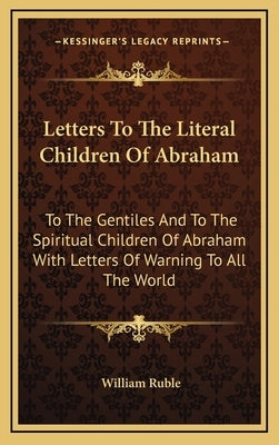 Letters To The Literal Children Of Abraham: To The Gentiles And To The Spiritual Children Of Abraham With Letters Of Warning To All The World by Ruble, William