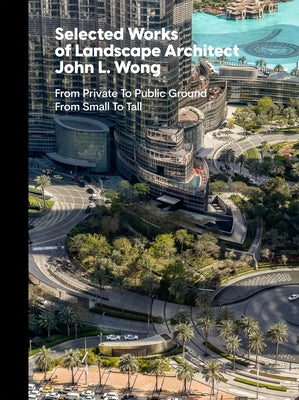 Selected Works of Landscape Architect John L. Wong: From Private to Public Ground from Small to Tall by Walker, Peter E.
