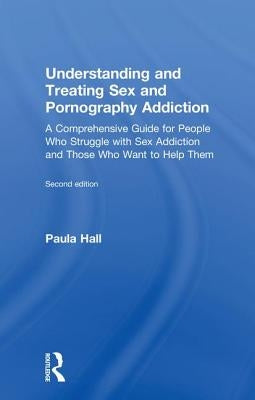 Understanding and Treating Sex and Pornography Addiction: A Comprehensive Guide for People Who Struggle with Sex Addiction and Those Who Want to Help by Hall, Paula