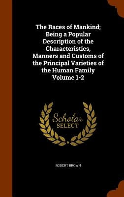 The Races of Mankind; Being a Popular Description of the Characteristics, Manners and Customs of the Principal Varieties of the Human Family Volume 1- by Brown, Robert