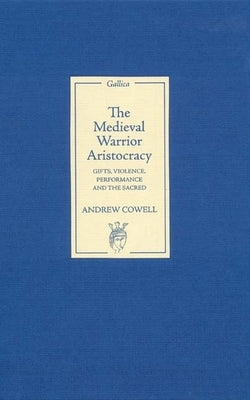 The Medieval Warrior Aristocracy: Gifts, Violence, Performance, and the Sacred by Cowell, Andrew